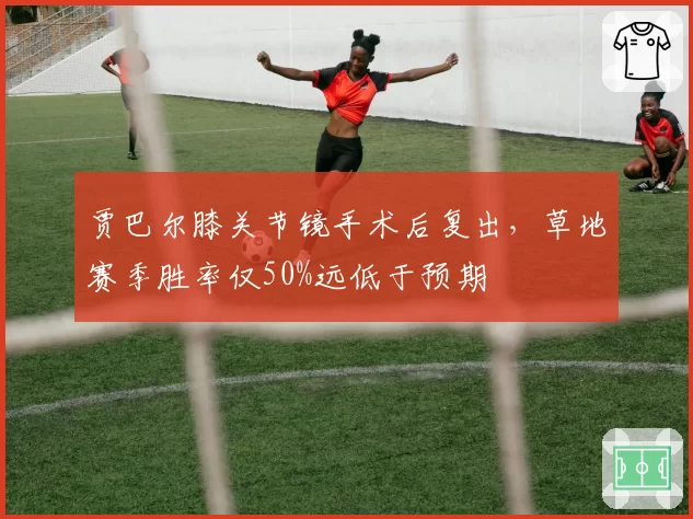 贾巴尔膝关节镜手术后复出,草地赛季胜率仅50%远低于预期