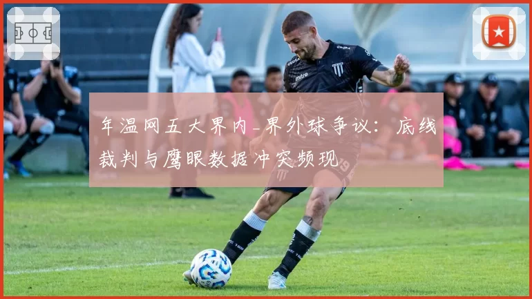 年温网五大界内_界外球争议：底线裁判与鹰眼数据冲突频现