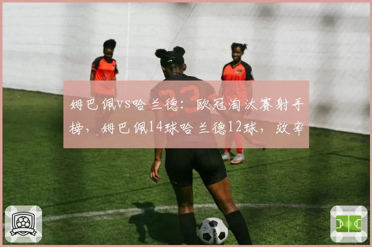 姆巴佩vs哈兰德：欧冠淘汰赛射手榜，姆巴佩14球哈兰德12球，效率对决