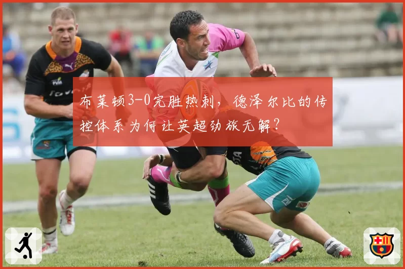布莱顿3-0完胜热刺，德泽尔比的传控体系为何让英超劲旅无解？