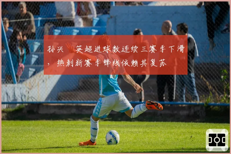 孙兴慜英超进球数连续三赛季下滑，热刺新赛季锋线依赖其复苏
