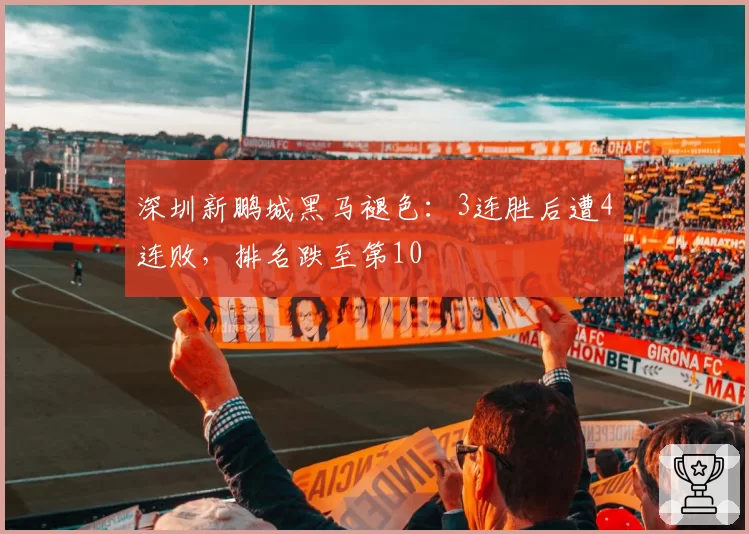 深圳新鹏城黑马褪色:3连胜后遭4连败,排名跌至第10