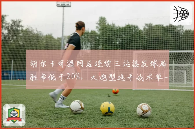 胡尔卡奇温网后连续三站接发球局胜率低于20%,大炮型选手战术单一真的无解?