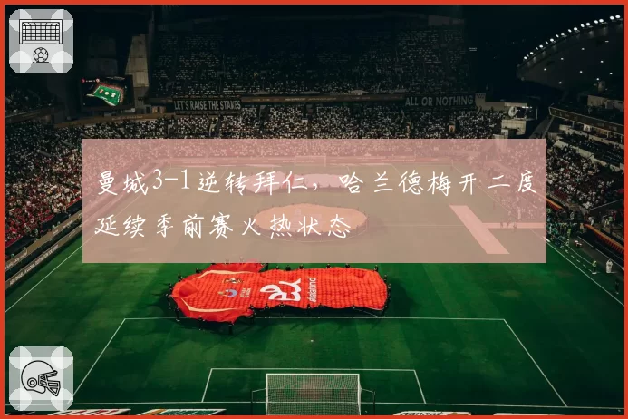 曼城3-1逆转拜仁，哈兰德梅开二度延续季前赛火热状态