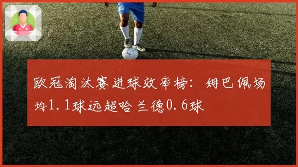 欧冠淘汰赛进球效率榜:姆巴佩场均1.1球远超哈兰德0.6球