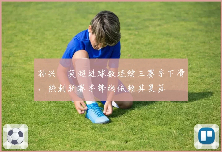 孙兴慜英超进球数连续三赛季下滑，热刺新赛季锋线依赖其复苏