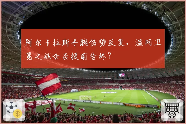 阿尔卡拉斯手腕伤势反复，温网卫冕之旅会否提前告终？