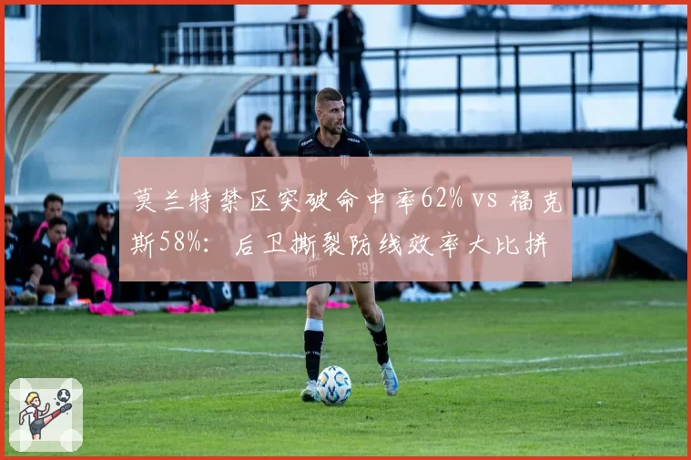 莫兰特禁区突破命中率62% vs 福克斯58%:后卫撕裂防线效率大比拼