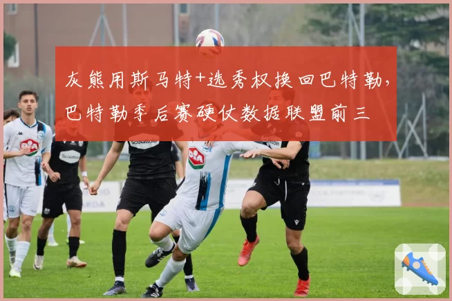 灰熊用斯马特+选秀权换回巴特勒，巴特勒季后赛硬仗数据联盟前三